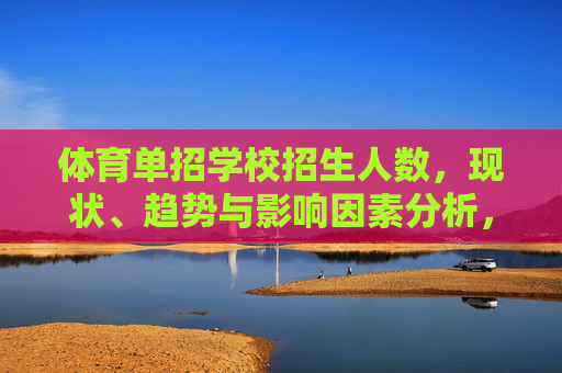 体育单招学校招生人数,现状、趋势与影响因素分析,体育单招学校招生人数的现状、趋势与影响因素分析 体育单招学校招生人数,现状、趋势与影响因素分析,体育单招学校招生人数的现状、趋势与影响因素分析