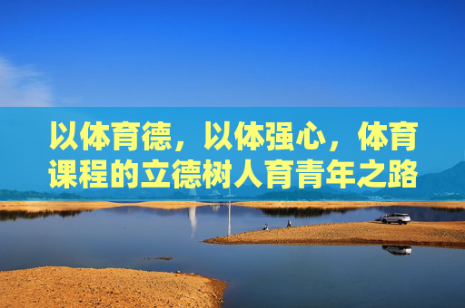以体育德,以体强心,体育课程的立德树人育青年之路,以体育德强心,体育课程的立德树人育青年之路 以体育德,以体强心,体育课程的立德树人育青年之路,以体育德强心,体育课程的立德树人育青年之路