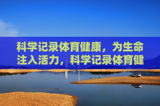 科学记录体育健康,为生命注入活力,科学记录体育健康,为生命注入活力 科学记录体育健康,为生命注入活力,科学记录体育健康,为生命注入活力
