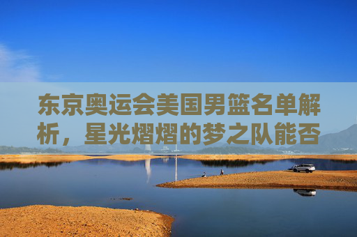 东京奥运会美国男篮名单解析,星光熠熠的梦之队能否再铸辉煌?星光熠熠!东京奥运会美国男篮梦之队能否再铸辉煌? 东京奥运会美国男篮名单解析,星光熠熠的梦之队能否再铸辉煌?星光熠熠!东京奥运会美国男篮梦之队能否再铸辉煌?