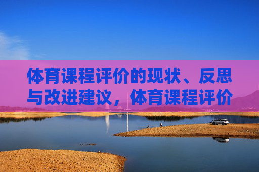 体育课程评价的现状、反思与改进建议,体育课程评价,现状、反思与改进建议 体育课程评价的现状、反思与改进建议,体育课程评价,现状、反思与改进建议