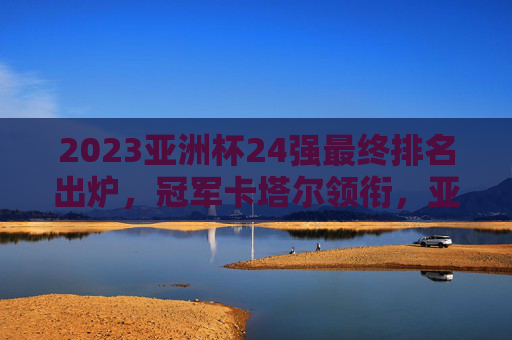 2023亚洲杯24强最终排名出炉,冠军卡塔尔领衔,亚洲足坛格局迎新变,2023亚洲杯24强排名出炉,卡塔尔夺冠,亚洲足坛格局迎新变 2023亚洲杯24强最终排名出炉,冠军卡塔尔领衔,亚洲足坛格局迎新变,2023亚洲杯24强排名出炉,卡塔尔夺冠,亚洲足坛格局迎新变