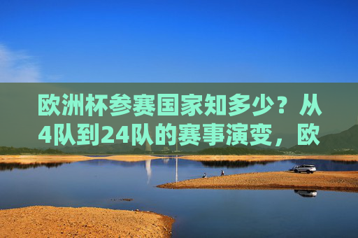 欧洲杯参赛国家知多少?从4队到24队的赛事演变,欧洲杯参赛国家赛事演变,从4队到24队 欧洲杯参赛国家知多少?从4队到24队的赛事演变,欧洲杯参赛国家赛事演变,从4队到24队
