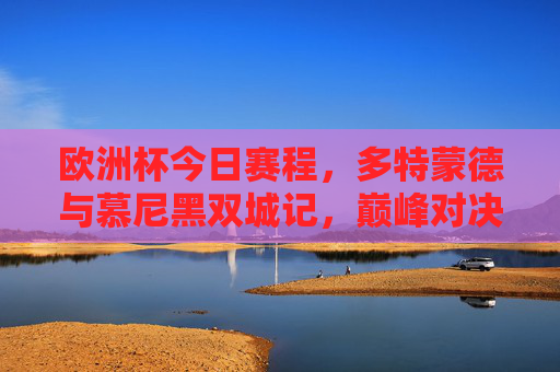 欧洲杯今日赛程,多特蒙德与慕尼黑双城记,巅峰对决燃爆夏日,欧洲杯双城记,多特蒙德vs慕尼黑巅峰对决燃爆夏日 欧洲杯今日赛程,多特蒙德与慕尼黑双城记,巅峰对决燃爆夏日,欧洲杯双城记,多特蒙德vs慕尼黑巅峰对决燃爆夏日