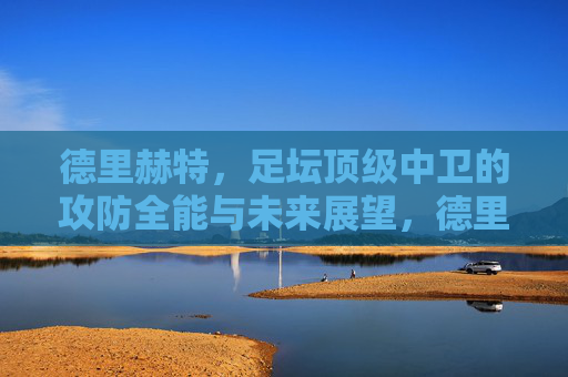 德里赫特,足坛顶级中卫的攻防全能与未来展望,德里赫特,足坛顶级中卫的攻防全能与未来展望 德里赫特,足坛顶级中卫的攻防全能与未来展望,德里赫特,足坛顶级中卫的攻防全能与未来展望
