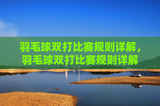 羽毛球双打比赛规则详解，羽毛球双打比赛规则详解