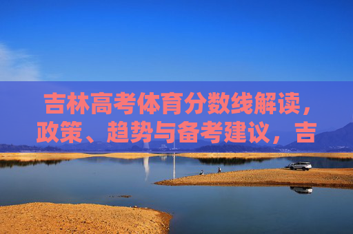 吉林高考体育分数线解读,政策、趋势与备考建议,吉林高考体育分数线解读,政策、趋势与备考建议 吉林高考体育分数线解读,政策、趋势与备考建议,吉林高考体育分数线解读,政策、趋势与备考建议