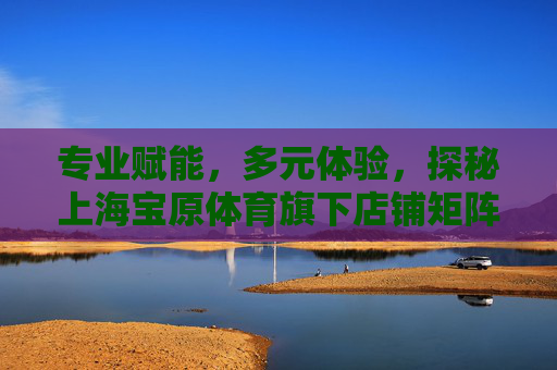 专业赋能,多元体验,探秘上海宝原体育旗下店铺矩阵,探秘上海宝原体育,专业赋能与多元体验的店铺矩阵 专业赋能,多元体验,探秘上海宝原体育旗下店铺矩阵,探秘上海宝原体育,专业赋能与多元体验的店铺矩阵