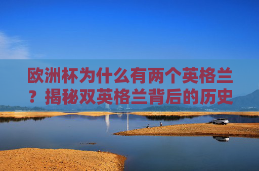 欧洲杯为什么有两个英格兰?揭秘双英格兰背后的历史与误解,欧洲杯双英格兰之谜,历史与误解揭秘 欧洲杯为什么有两个英格兰?揭秘双英格兰背后的历史与误解,欧洲杯双英格兰之谜,历史与误解揭秘