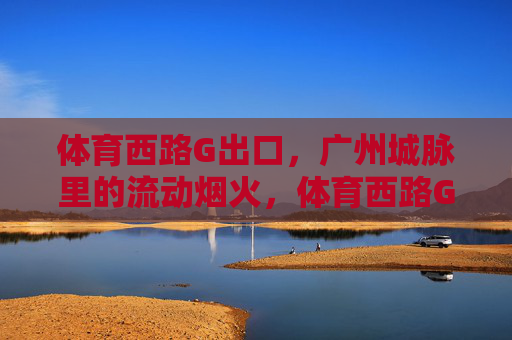 体育西路G出口,广州城脉里的流动烟火,体育西路G出口,广州城脉的流动烟火 体育西路G出口,广州城脉里的流动烟火,体育西路G出口,广州城脉的流动烟火