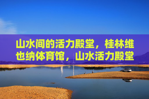 山水间的活力殿堂,桂林维也纳体育馆,山水活力殿堂,桂林维也纳体育馆 山水间的活力殿堂,桂林维也纳体育馆,山水活力殿堂,桂林维也纳体育馆