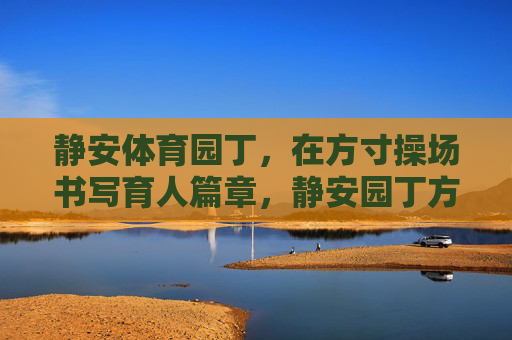静安体育园丁,在方寸操场书写育人篇章,静安园丁方寸操场育新人 静安体育园丁,在方寸操场书写育人篇章,静安园丁方寸操场育新人