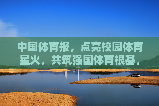 中国体育报，点亮校园体育星火，共筑强国体育根基，点亮校园体育星火 共筑强国体育根基