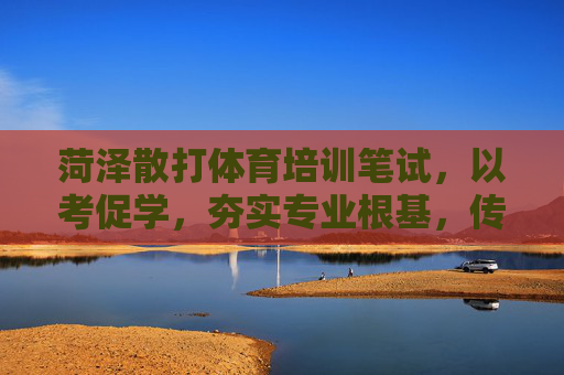 菏泽散打体育培训笔试,以考促学,夯实专业根基,传承武术薪火,菏泽散打培训笔试,以考促学夯实根基,传承武术薪火 菏泽散打体育培训笔试,以考促学,夯实专业根基,传承武术薪火,菏泽散打培训笔试,以考促学夯实根基,传承武术薪火