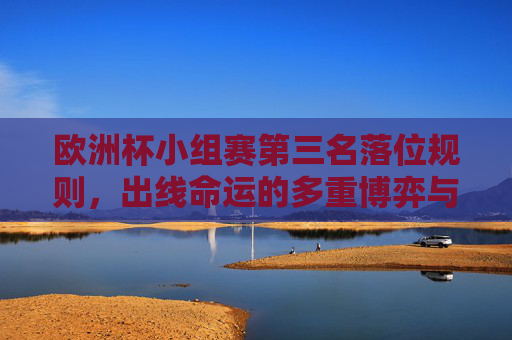 欧洲杯小组赛第三名落位规则,出线命运的多重博弈与关键细节,欧洲杯小组赛第三名落位规则,出线命运的多重博弈与关键细节 欧洲杯小组赛第三名落位规则,出线命运的多重博弈与关键细节,欧洲杯小组赛第三名落位规则,出线命运的多重博弈与关键细节