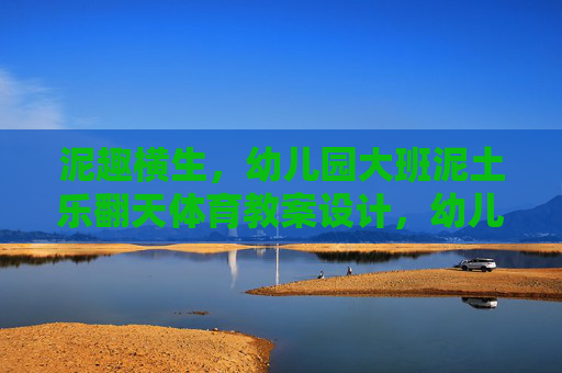 泥趣横生，幼儿园大班泥土乐翻天体育教案设计，幼儿园大班泥土乐翻天体育教案设计