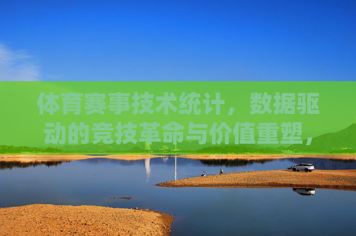 体育赛事技术统计,数据驱动的竞技革命与价值重塑,体育赛事技术统计,数据驱动的竞技革命与价值重塑 体育赛事技术统计,数据驱动的竞技革命与价值重塑,体育赛事技术统计,数据驱动的竞技革命与价值重塑