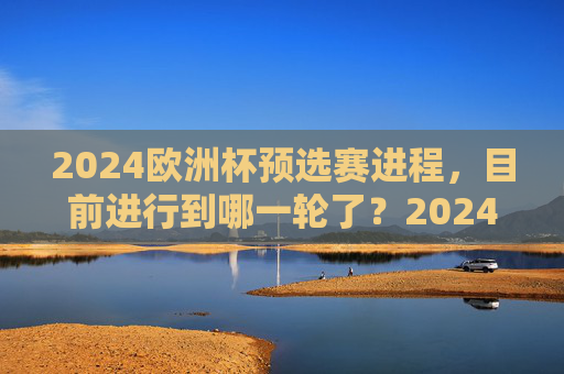 2024欧洲杯预选赛进程,目前进行到哪一轮了?2024欧洲杯预选赛进程,目前进行到第几轮? 2024欧洲杯预选赛进程,目前进行到哪一轮了?2024欧洲杯预选赛进程,目前进行到第几轮?