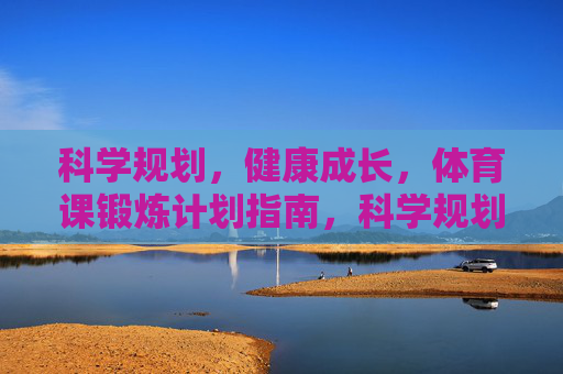 科学规划,健康成长,体育课锻炼计划指南,科学规划健康成长,体育课锻炼计划指南 科学规划,健康成长,体育课锻炼计划指南,科学规划健康成长,体育课锻炼计划指南