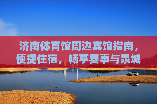 济南体育馆周边宾馆指南,便捷住宿,畅享赛事与泉城风情,济南体育馆周边宾馆指南,便捷住宿畅享赛事泉城风情 济南体育馆周边宾馆指南,便捷住宿,畅享赛事与泉城风情,济南体育馆周边宾馆指南,便捷住宿畅享赛事泉城风情