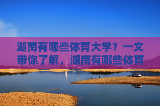 湖南有哪些体育大学?一文带你了解,湖南有哪些体育大学?一文带你了解 湖南有哪些体育大学?一文带你了解,湖南有哪些体育大学?一文带你了解
