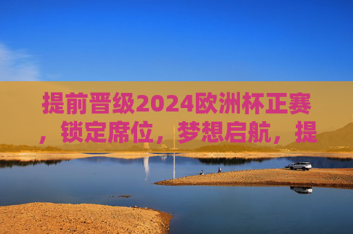 提前晋级2024欧洲杯正赛,锁定席位,梦想启航,提前晋级2024欧洲杯正赛,梦想启航 提前晋级2024欧洲杯正赛,锁定席位,梦想启航,提前晋级2024欧洲杯正赛,梦想启航