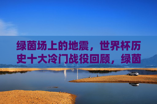 绿茵场上的地震,世界杯历史十大冷门战役回顾,绿茵场上的地震,世界杯历史十大冷门战役回顾 绿茵场上的地震,世界杯历史十大冷门战役回顾,绿茵场上的地震,世界杯历史十大冷门战役回顾