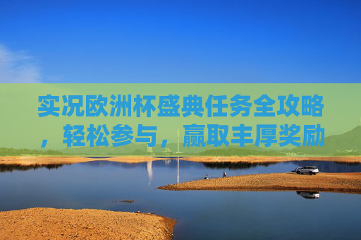 实况欧洲杯盛典任务全攻略,轻松参与,赢取丰厚奖励!实况欧洲杯盛典任务全攻略,轻松参与赢丰厚奖励 实况欧洲杯盛典任务全攻略,轻松参与,赢取丰厚奖励!实况欧洲杯盛典任务全攻略,轻松参与赢丰厚奖励