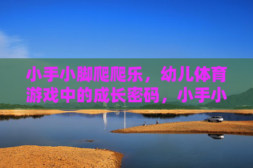 小手小脚爬爬乐，幼儿体育游戏中的成长密码，小手小脚爬爬乐，幼儿体育游戏的成长密码