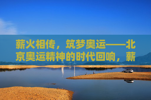 薪火相传,筑梦奥运——北京奥运精神的时代回响,薪火相传筑梦奥运,北京奥运精神的时代回响 薪火相传,筑梦奥运——北京奥运精神的时代回响,薪火相传筑梦奥运,北京奥运精神的时代回响