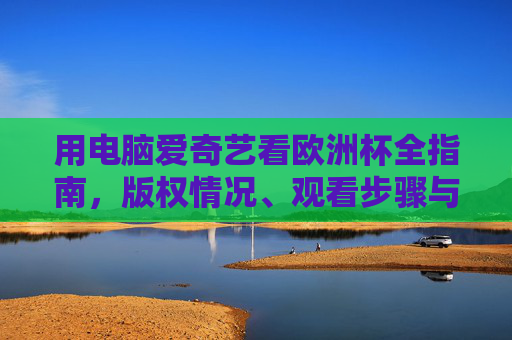 用电脑爱奇艺看欧洲杯全指南,版权情况、观看步骤与注意事项,电脑爱奇艺观看欧洲杯全指南,版权、步骤与注意事项 用电脑爱奇艺看欧洲杯全指南,版权情况、观看步骤与注意事项,电脑爱奇艺观看欧洲杯全指南,版权、步骤与注意事项