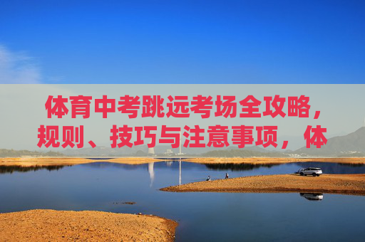 体育中考跳远考场全攻略,规则、技巧与注意事项,体育中考跳远考场全攻略,规则、技巧与注意事项 体育中考跳远考场全攻略,规则、技巧与注意事项,体育中考跳远考场全攻略,规则、技巧与注意事项