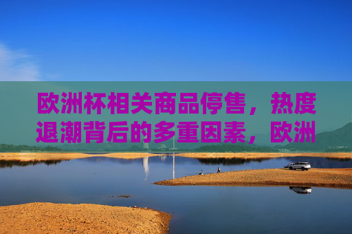 欧洲杯相关商品停售,热度退潮背后的多重因素,欧洲杯商品停售,热度退潮背后的多重因素 欧洲杯相关商品停售,热度退潮背后的多重因素,欧洲杯商品停售,热度退潮背后的多重因素