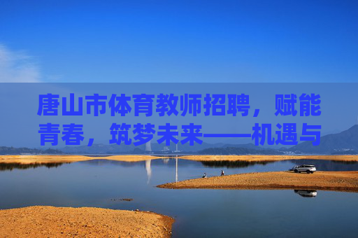 唐山市体育教师招聘,赋能青春,筑梦未来——机遇与挑战并存的职业舞台,唐山市体育教师招聘,赋能青春筑梦,共赴机遇挑战 唐山市体育教师招聘,赋能青春,筑梦未来——机遇与挑战并存的职业舞台,唐山市体育教师招聘,赋能青春筑梦,共赴机遇挑战