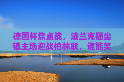 德国杯焦点战，法兰克福坐镇主场迎战柏林联，谁能笑傲杯赛？德国杯焦点战，法兰克福坐镇主场迎战柏林联，谁能笑傲杯赛？