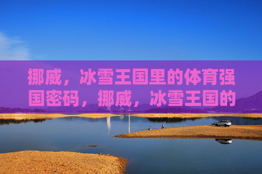挪威，冰雪王国里的体育强国密码，挪威，冰雪王国的体育强国密码