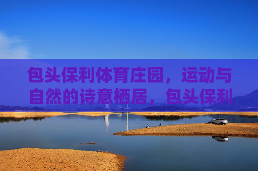 包头保利体育庄园，运动与自然的诗意栖居，包头保利体育庄园，运动与自然的诗意栖居