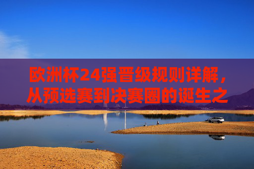 欧洲杯24强晋级规则详解,从预选赛到决赛圈的诞生之路,欧洲杯24强晋级规则详解,从预选赛到决赛圈的诞生之路 欧洲杯24强晋级规则详解,从预选赛到决赛圈的诞生之路,欧洲杯24强晋级规则详解,从预选赛到决赛圈的诞生之路