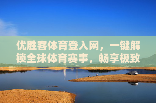 优胜客体育登入网,一键解锁全球体育赛事,畅享极致观赛体验 优胜客体育登入网,一键解锁全球体育赛事,畅享极致观赛体验