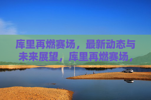 库里再燃赛场，最新动态与未来展望，库里再燃赛场，最新动态与未来展望