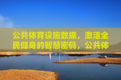 公共体育设施数据,激活全民健身的智慧密码,公共体育设施数据,激活全民健身的智慧密码 公共体育设施数据,激活全民健身的智慧密码,公共体育设施数据,激活全民健身的智慧密码
