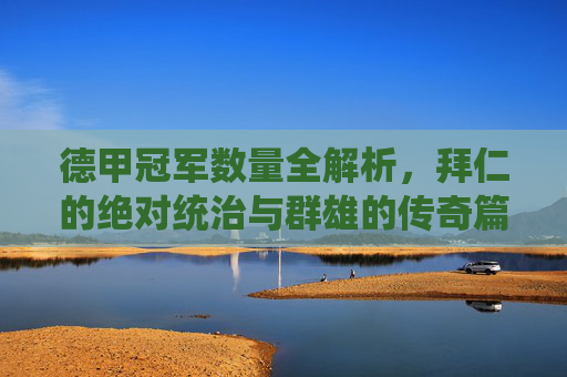 德甲冠军数量全解析,拜仁的绝对统治与群雄的传奇篇章,德甲冠军全解析,拜仁统治与群雄传奇 德甲冠军数量全解析,拜仁的绝对统治与群雄的传奇篇章,德甲冠军全解析,拜仁统治与群雄传奇