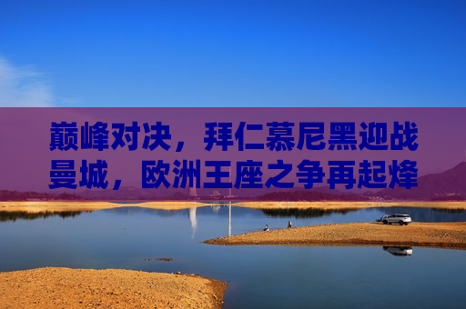 巅峰对决,拜仁慕尼黑迎战曼城,欧洲王座之争再起烽火,巅峰对决,拜仁慕尼黑vs曼城,欧洲王座之争 巅峰对决,拜仁慕尼黑迎战曼城,欧洲王座之争再起烽火,巅峰对决,拜仁慕尼黑vs曼城,欧洲王座之争