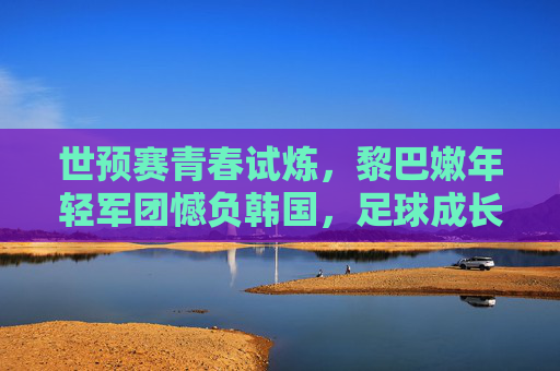世预赛青春试炼,黎巴嫩年轻军团憾负韩国,足球成长痛在所难免,世预赛青春试炼,黎巴嫩年轻军团憾负韩国,足球成长痛难免 世预赛青春试炼,黎巴嫩年轻军团憾负韩国,足球成长痛在所难免,世预赛青春试炼,黎巴嫩年轻军团憾负韩国,足球成长痛难免