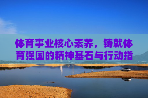 体育事业核心素养,铸就体育强国的精神基石与行动指南,体育事业核心素养,铸就体育强国的精神基石与行动指南 体育事业核心素养,铸就体育强国的精神基石与行动指南,体育事业核心素养,铸就体育强国的精神基石与行动指南