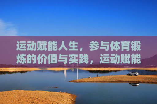 运动赋能人生，参与体育锻炼的价值与实践，运动赋能人生，价值与实践