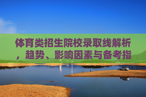体育类招生院校录取线解析,趋势、影响因素与备考指南,体育类招生院校录取线解析,趋势、影响因素与备考指南 体育类招生院校录取线解析,趋势、影响因素与备考指南,体育类招生院校录取线解析,趋势、影响因素与备考指南