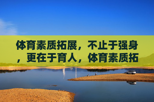 体育素质拓展,不止于强身,更在于育人,体育素质拓展,强身之外,重在育人 体育素质拓展,不止于强身,更在于育人,体育素质拓展,强身之外,重在育人