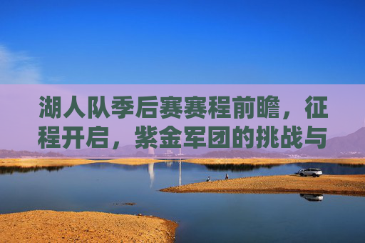 湖人队季后赛赛程前瞻,征程开启,紫金军团的挑战与机遇,湖人季后赛前瞻,征程开启,挑战与机遇 湖人队季后赛赛程前瞻,征程开启,紫金军团的挑战与机遇,湖人季后赛前瞻,征程开启,挑战与机遇