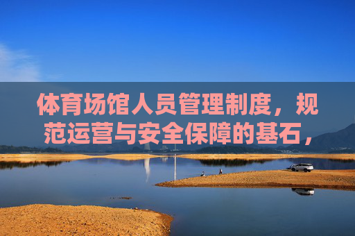 体育场馆人员管理制度,规范运营与安全保障的基石,体育场馆人员管理制度,规范运营与安全保障的基石 体育场馆人员管理制度,规范运营与安全保障的基石,体育场馆人员管理制度,规范运营与安全保障的基石